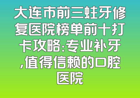 大连市前三蛀牙修复医院榜单前十打卡攻略：专业补牙，值得信赖的口腔医院