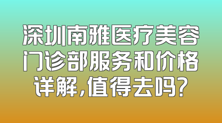 深圳南雅医疗美容门诊部服务和价格详解，值得去吗？