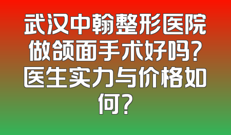 武汉中翰整形医院做颌面手术好吗？医生实力与价格如何？