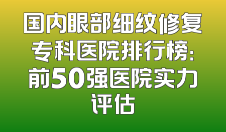 国内眼部细纹修复专科医院排行榜：前50强医院实力评估