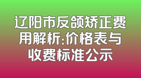 辽阳市反颌矫正费用解析：价格表与收费标准公示