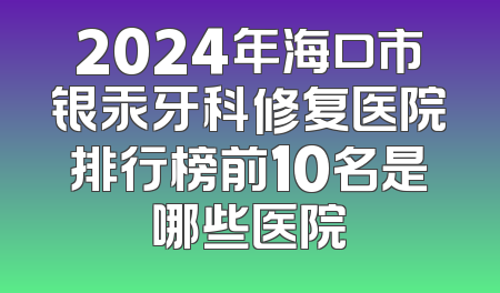 2024年海口市银汞牙科修复医院排行榜前10名是哪些医院