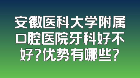 安徽医科大学附属口腔医院牙科好不好？优势有哪些？