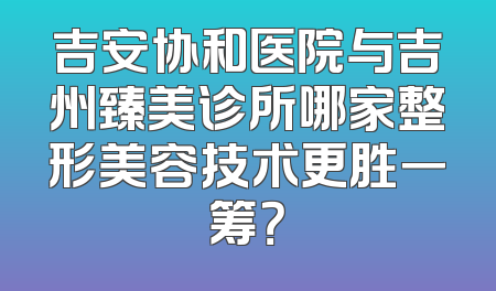 吉安协和医院与吉州臻美诊所哪家整形美容技术更胜一筹？