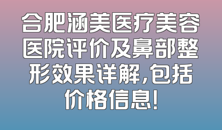 合肥涵美医疗美容医院评价及鼻部整形效果详解，包括价格信息！