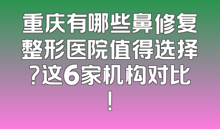 重庆有哪些鼻修复整形医院值得选择？这6家机构对比！