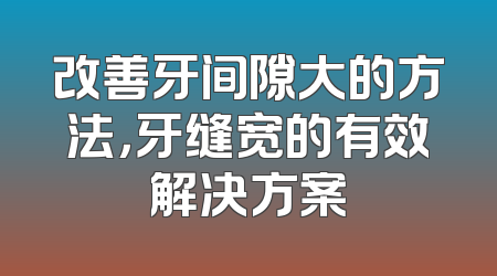 改善牙间隙大的方法，牙缝宽的有效解决方案