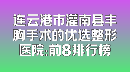 连云港市灌南县丰胸手术的优选整形医院：前8排行榜