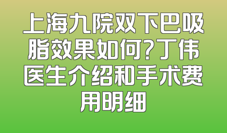 上海九院双下巴吸脂效果如何？丁伟医生介绍和手术费用明细