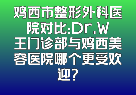 鸡西市整形外科医院对比：Dr.W王门诊部与鸡西美容医院哪个更受欢迎？