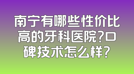 南宁有哪些性价比高的牙科医院？口碑技术怎么样？