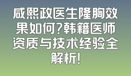咸熙政医生隆胸效果如何？韩籍医师资质与技术经验全解析！