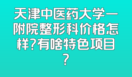 天津中医药大学一附院整形科价格怎样？有啥特色项目？