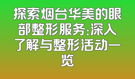 探索烟台华美的眼部整形服务：深入了解与整形活动一览