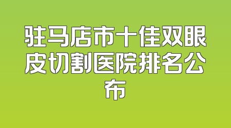 驻马店市十佳双眼皮切割医院排名公布
