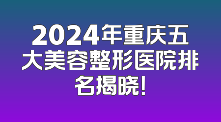 2024年重庆五大美容整形医院排名揭晓！
