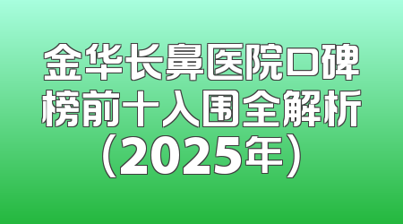金华长鼻医院口碑榜前十入围全解析（2025年）