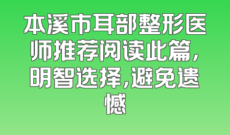 本溪市耳部整形医师推荐阅读此篇，明智选择，避免遗憾