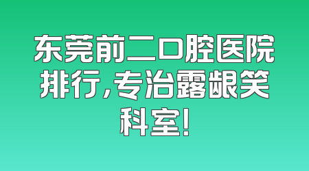 东莞前二口腔医院排行，专治露龈笑科室！