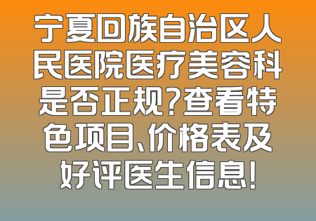 宁夏回族自治区人民医院医疗美容科是否正规？查看特色项目、价格表及好评医生信息！