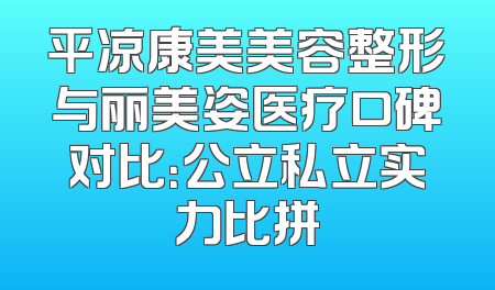 平凉康美美容整形与丽美姿医疗口碑对比：公立私立实力比拼