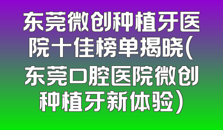 东莞微创种植牙医院十佳榜单揭晓（东莞口腔医院微创种植牙新体验）