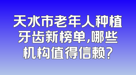 天水市老年人种植牙齿新榜单，哪些机构值得信赖？
