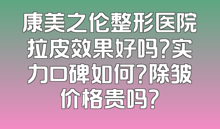 康美之伦整形医院拉皮效果好吗？实力口碑如何？除皱价格贵吗？