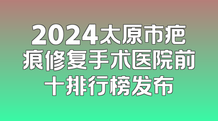 2024太原市疤痕修复手术医院前十排行榜发布