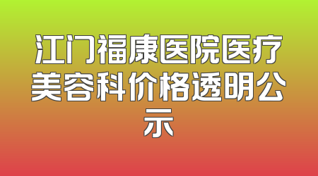 江门福康医院医疗美容科价格透明公示