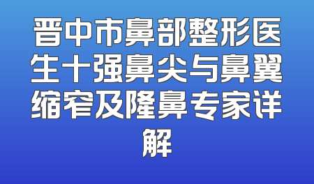 晋中市鼻部整形医生十强鼻尖与鼻翼缩窄及隆鼻专家详解