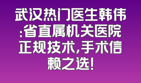 武汉热门医生韩伟：省直属机关医院正规技术，手术信赖之选！