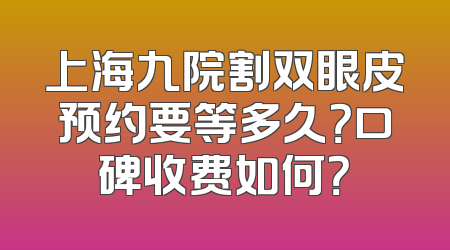 上海九院割双眼皮预约要等多久？口碑收费如何？