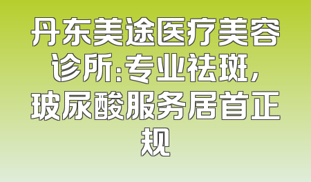 丹东美途医疗美容诊所：专业祛斑，玻尿酸服务居首正规