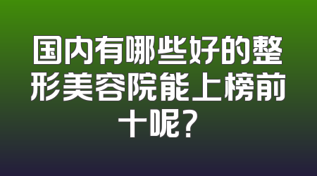 国内有哪些好的整形美容院能上榜前十呢？