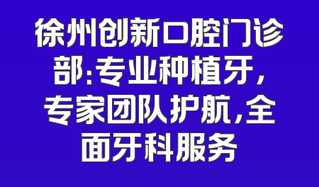 徐州创新口腔门诊部：专业种植牙，专家团队护航，全面牙科服务