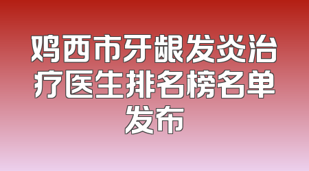 鸡西市牙龈发炎治疗医生排名榜名单发布