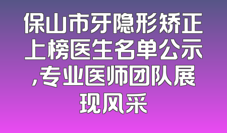 保山市牙隐形矫正上榜医生名单公示，专业医师团队展现风采