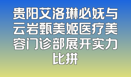 贵阳艾洛琳必妩与云岩甄美姬医疗美容门诊部展开实力比拼