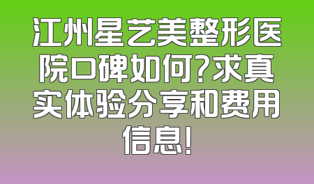 江州星艺美整形医院口碑如何？求真实体验分享和费用信息！