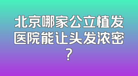 北京哪家公立植发医院能让头发浓密？
