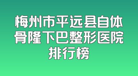 梅州市平远县自体骨隆下巴整形医院排行榜