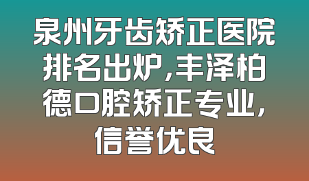 泉州牙齿矫正医院排名出炉，丰泽柏德口腔矫正专业，信誉优良