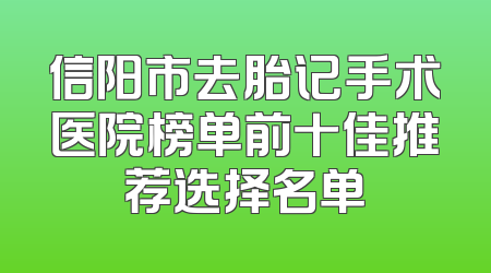 信阳市去胎记手术医院榜单前十佳推荐选择名单