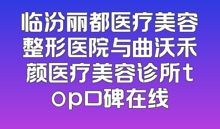临汾丽都医疗美容整形医院与曲沃禾颜医疗美容诊所top口碑在线