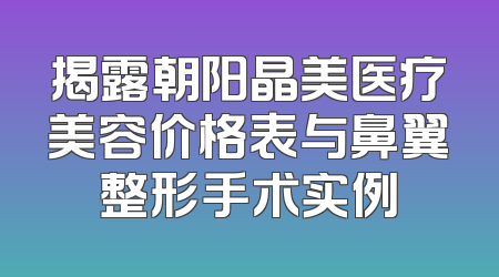 揭露朝阳晶美医疗美容价格表与鼻翼整形手术实例