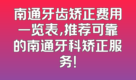 南通牙齿矫正费用一览表，推荐可靠的南通牙科矫正服务！