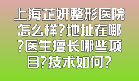 上海芷妍整形医院怎么样？地址在哪？医生擅长哪些项目？技术如何？