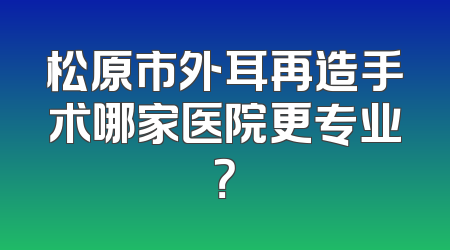松原市外耳再造手术哪家医院更专业？