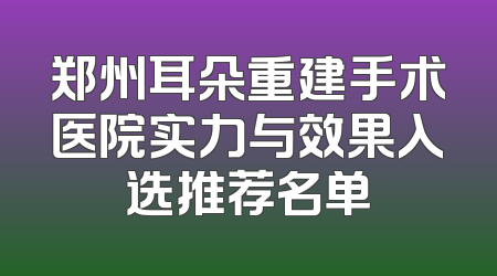 郑州耳朵重建手术医院实力与效果入选推荐名单
